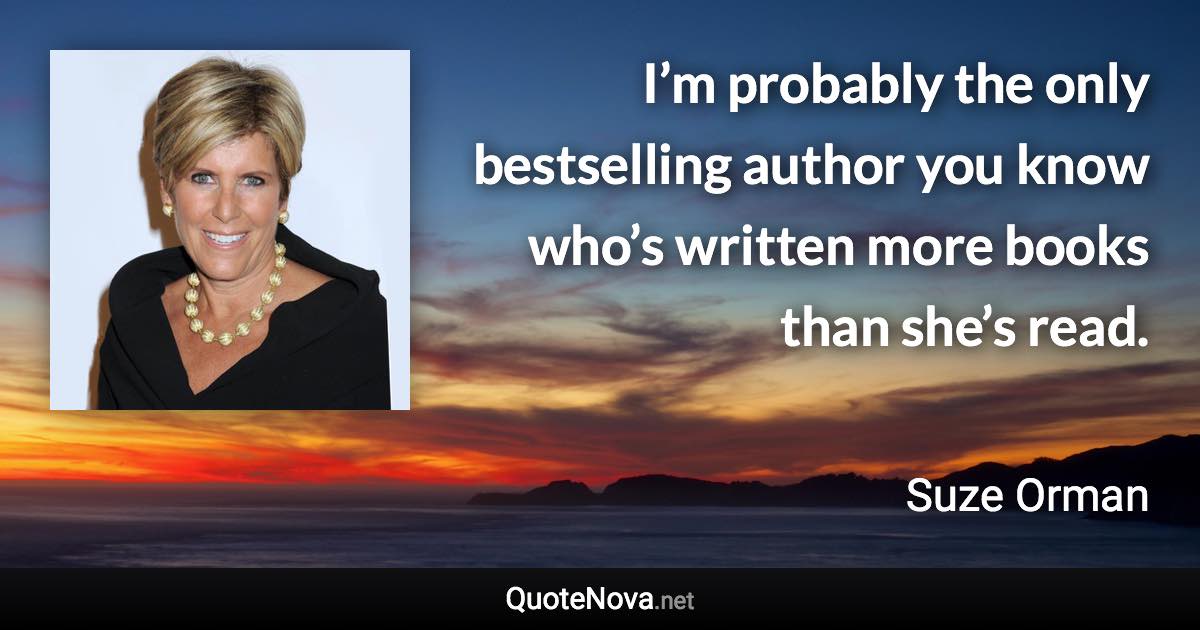 I’m probably the only bestselling author you know who’s written more books than she’s read. - Suze Orman quote