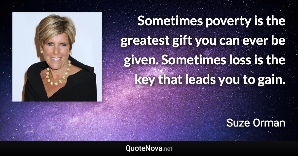 Sometimes poverty is the greatest gift you can ever be given. Sometimes loss is the key that leads you to gain. - Suze Orman quote