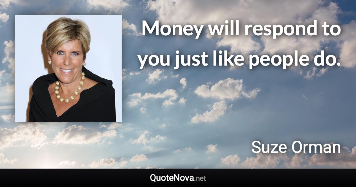 Money will respond to you just like people do. - Suze Orman quote