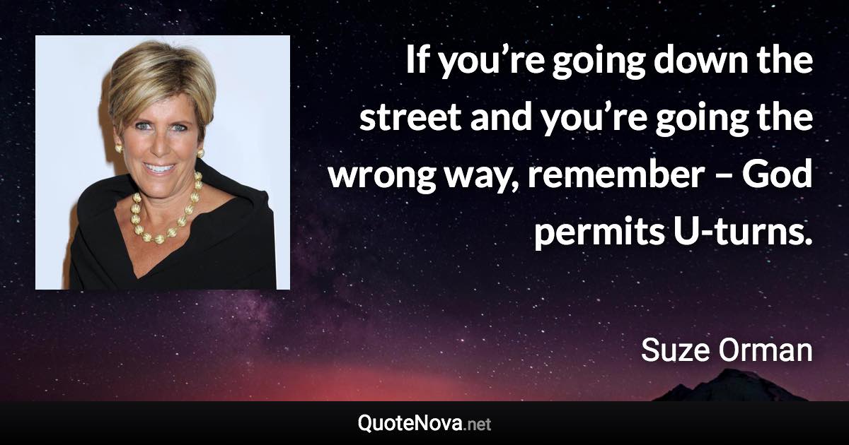 If you’re going down the street and you’re going the wrong way, remember – God permits U-turns. - Suze Orman quote