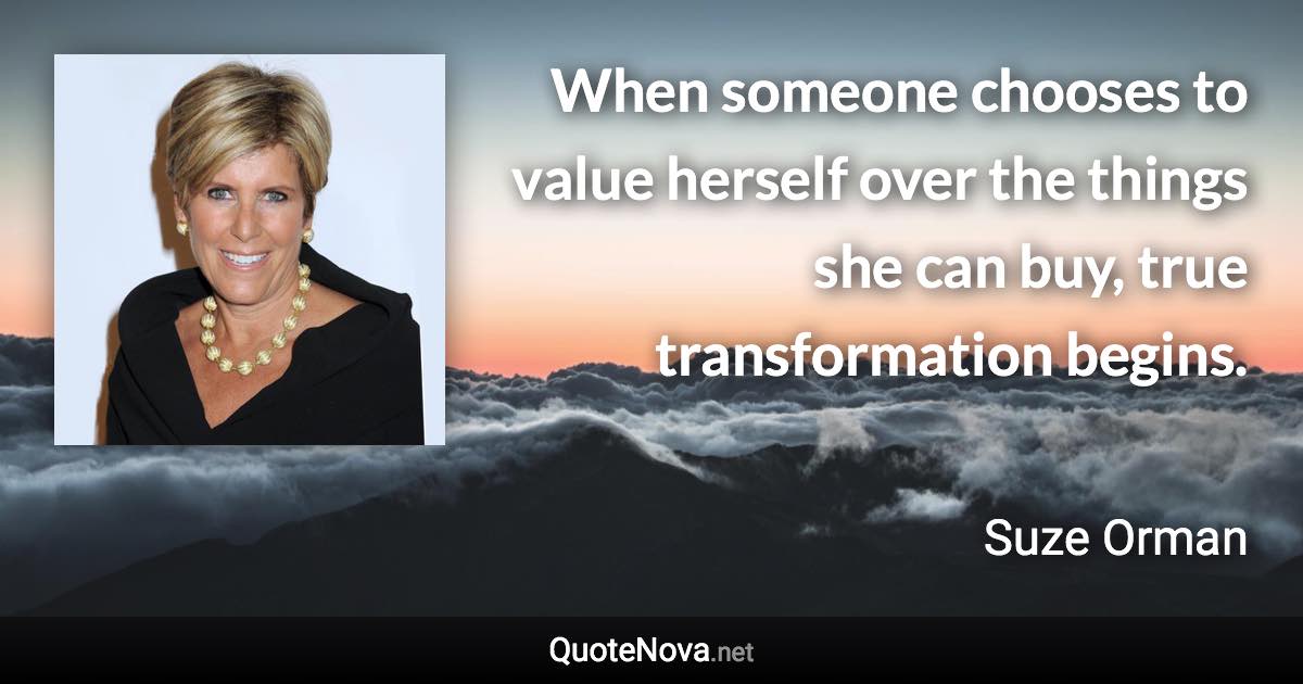 When someone chooses to value herself over the things she can buy, true transformation begins. - Suze Orman quote