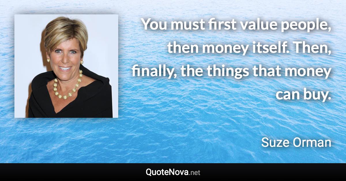 You must first value people, then money itself. Then, finally, the things that money can buy. - Suze Orman quote