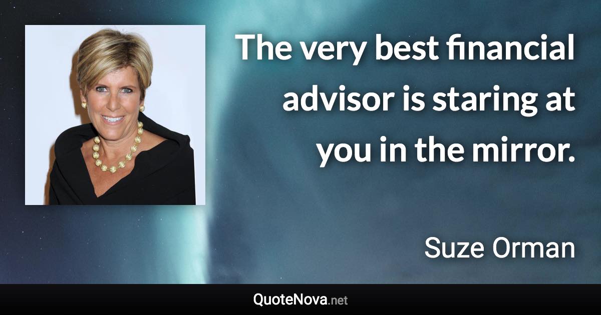 The very best financial advisor is staring at you in the mirror. - Suze Orman quote