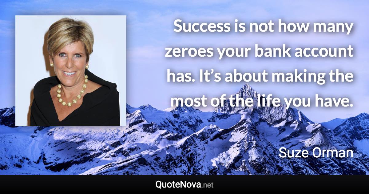 Success is not how many zeroes your bank account has. It’s about making the most of the life you have. - Suze Orman quote