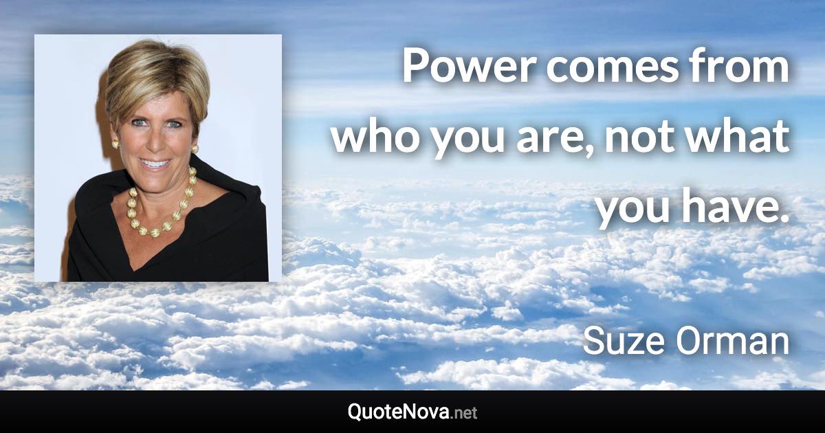 Power comes from who you are, not what you have. - Suze Orman quote
