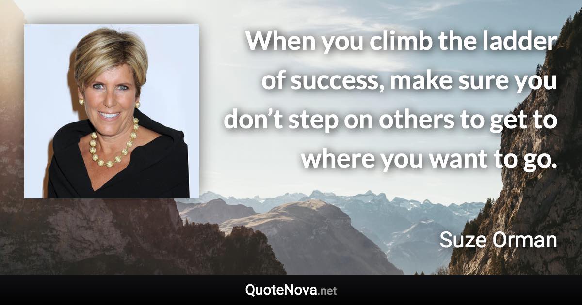When you climb the ladder of success, make sure you don’t step on others to get to where you want to go. - Suze Orman quote