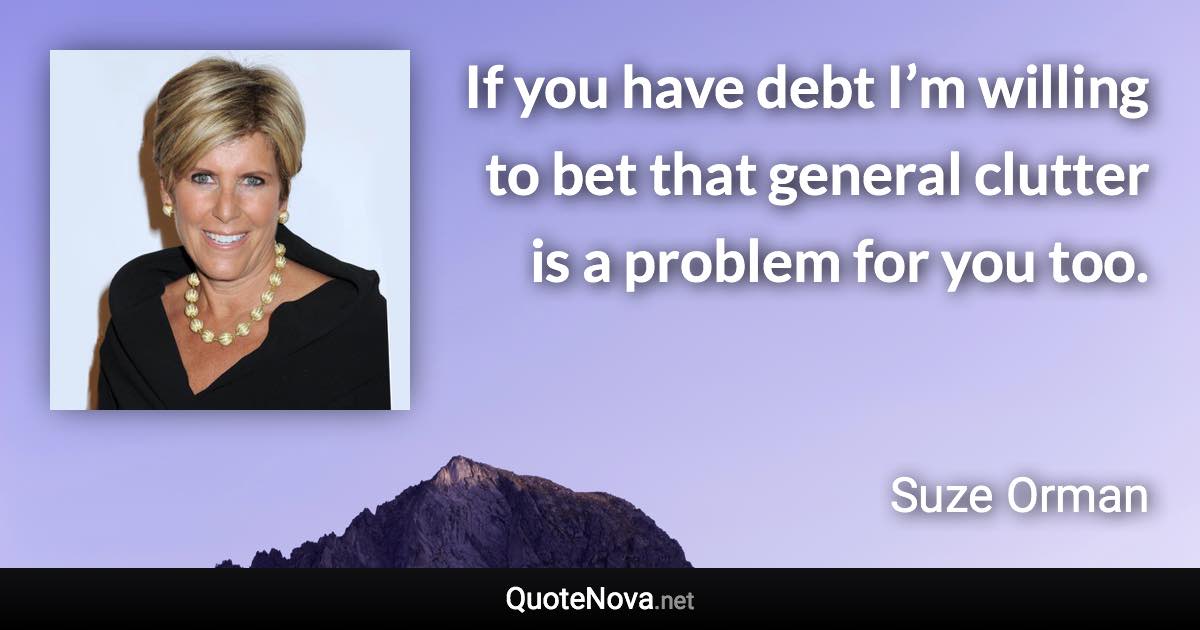 If you have debt I’m willing to bet that general clutter is a problem for you too. - Suze Orman quote