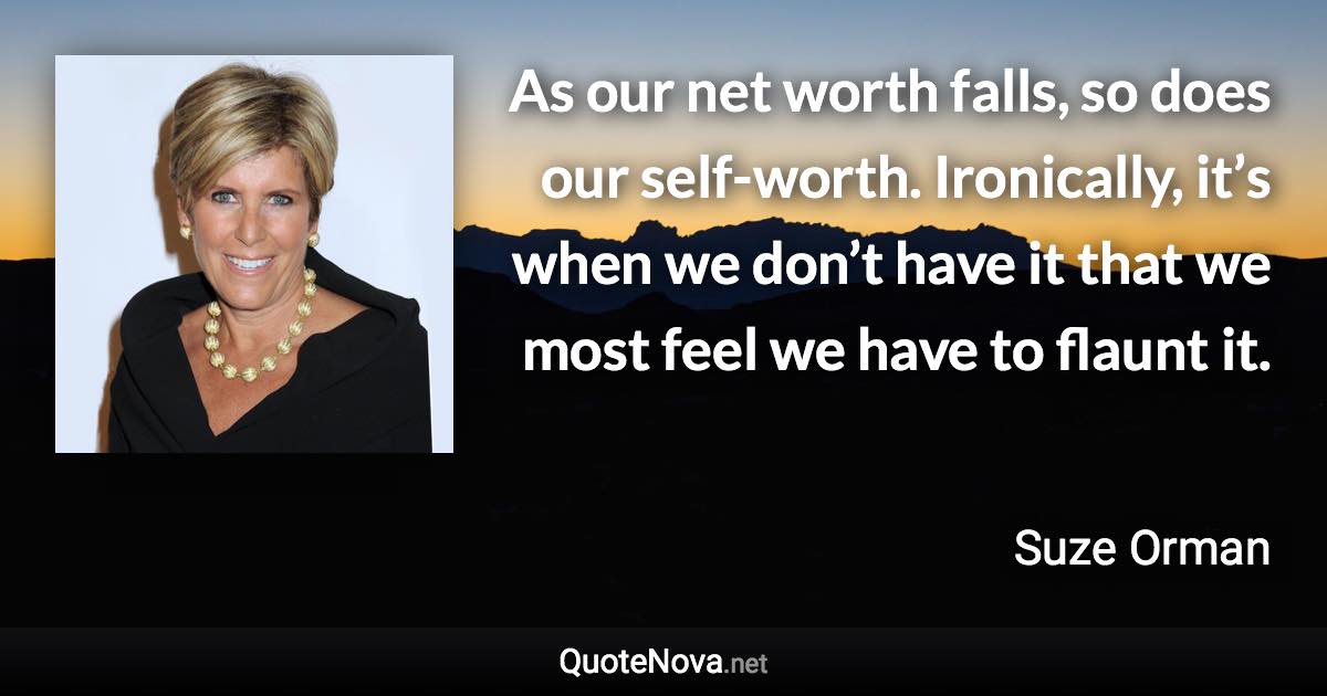 As our net worth falls, so does our self-worth. Ironically, it’s when we don’t have it that we most feel we have to flaunt it. - Suze Orman quote