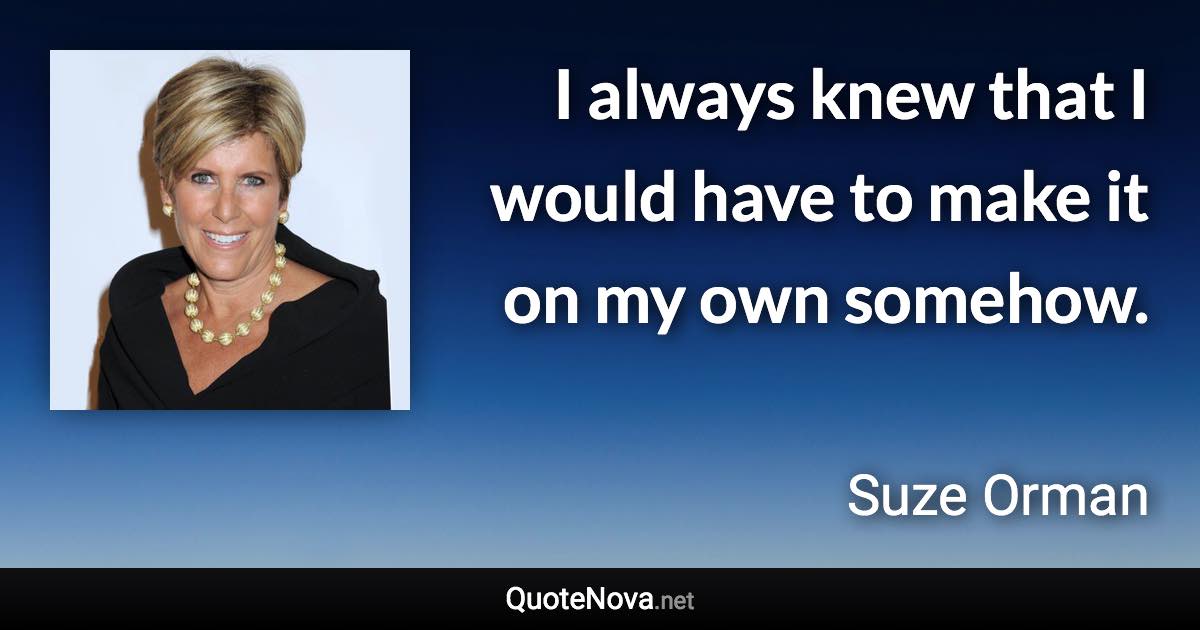 I always knew that I would have to make it on my own somehow. - Suze Orman quote