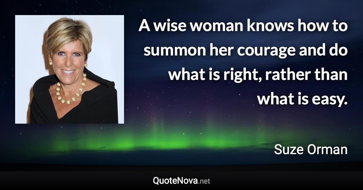 A wise woman knows how to summon her courage and do what is right, rather than what is easy. - Suze Orman quote
