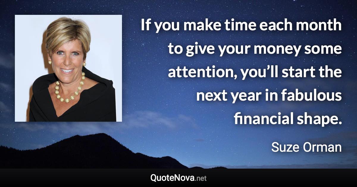 If you make time each month to give your money some attention, you’ll start the next year in fabulous financial shape. - Suze Orman quote