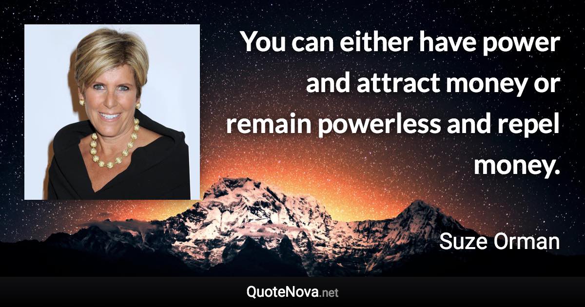 You can either have power and attract money or remain powerless and repel money. - Suze Orman quote