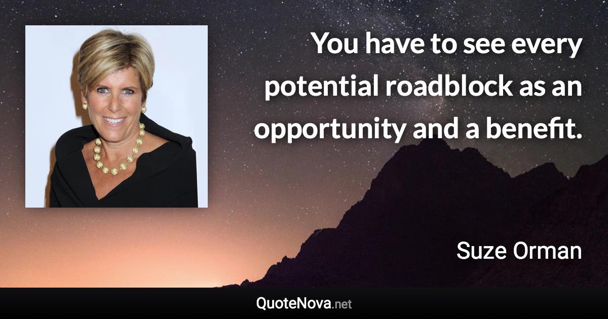 You have to see every potential roadblock as an opportunity and a benefit. - Suze Orman quote