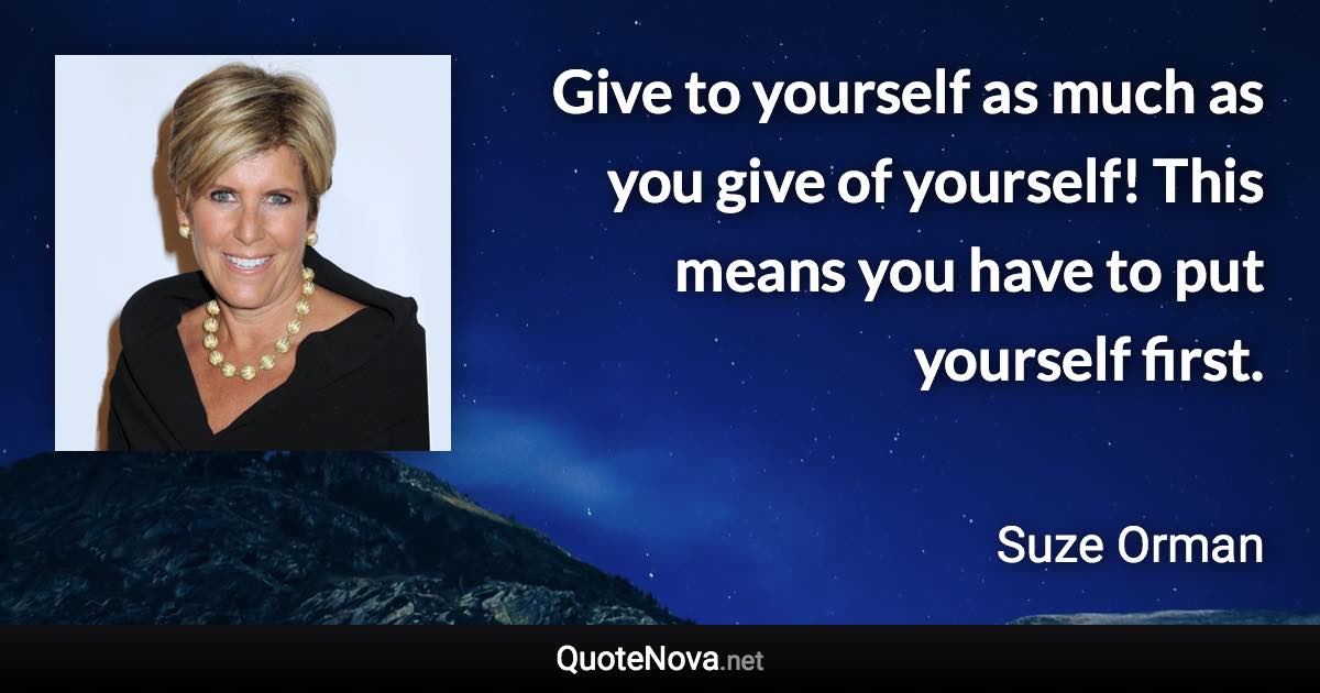 Give to yourself as much as you give of yourself! This means you have to put yourself first. - Suze Orman quote