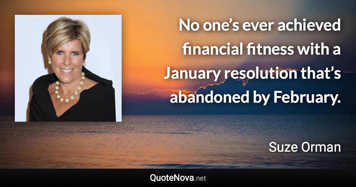 No one’s ever achieved financial fitness with a January resolution that’s abandoned by February. - Suze Orman quote