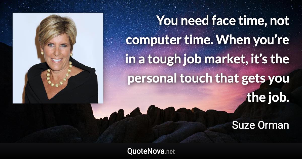 You need face time, not computer time. When you’re in a tough job market, it’s the personal touch that gets you the job. - Suze Orman quote