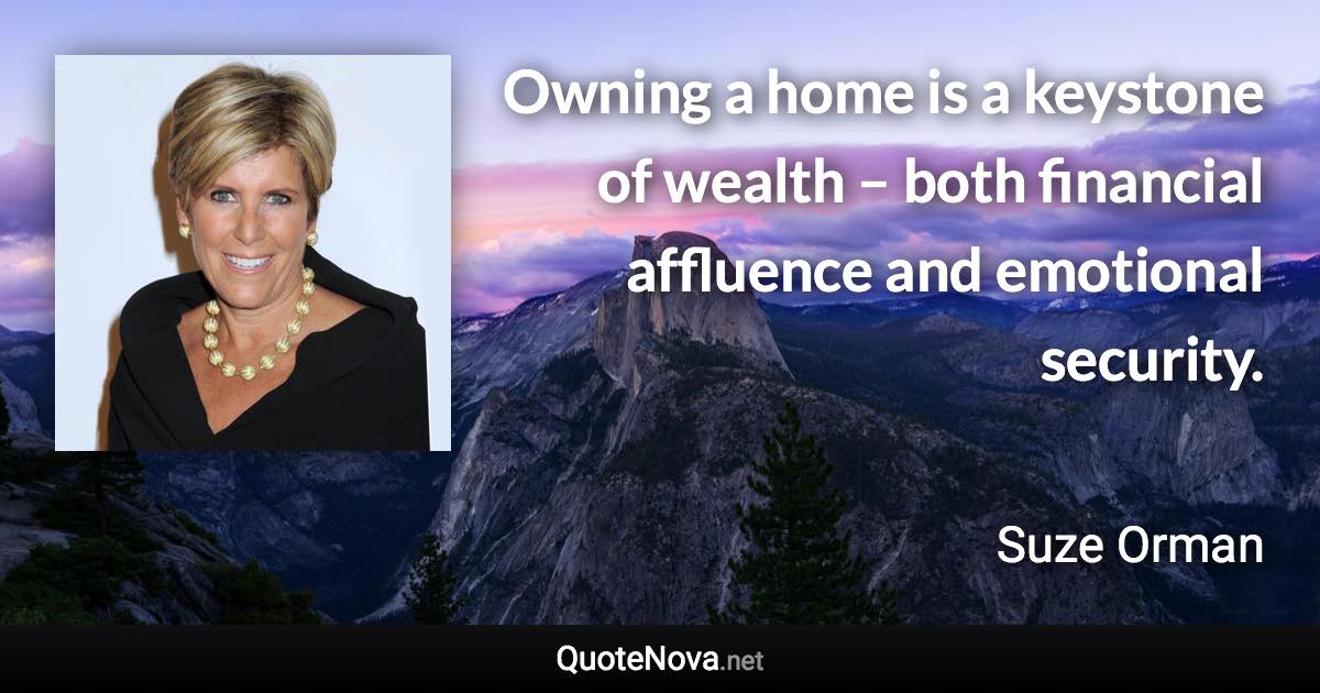 Owning a home is a keystone of wealth – both financial affluence and emotional security. - Suze Orman quote