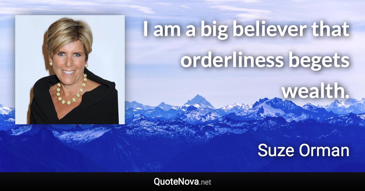 I am a big believer that orderliness begets wealth. - Suze Orman quote