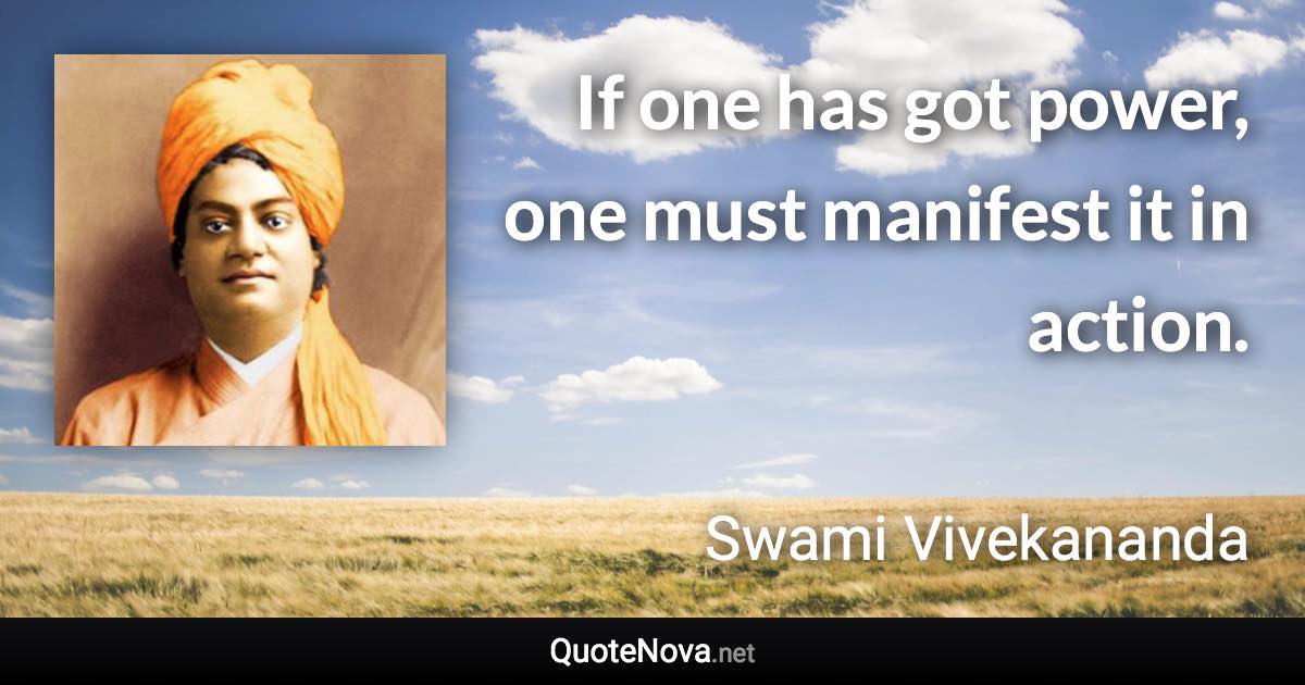 If one has got power, one must manifest it in action. - Swami Vivekananda quote