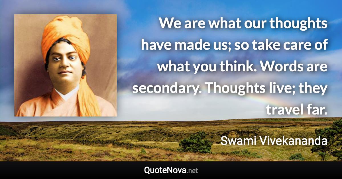 We are what our thoughts have made us; so take care of what you think. Words are secondary. Thoughts live; they travel far. - Swami Vivekananda quote
