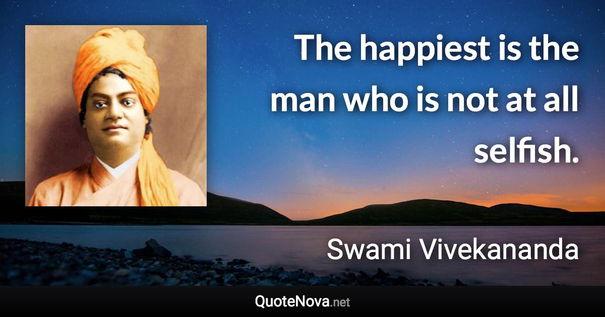 The happiest is the man who is not at all selfish. - Swami Vivekananda quote