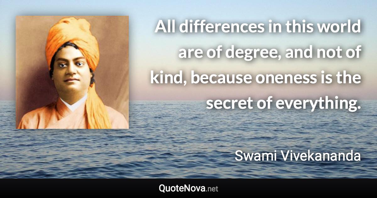 All differences in this world are of degree, and not of kind, because oneness is the secret of everything. - Swami Vivekananda quote