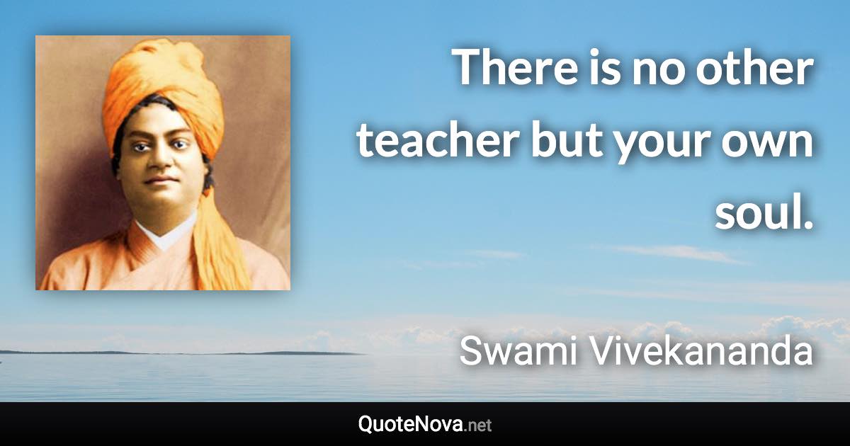 There is no other teacher but your own soul. - Swami Vivekananda quote
