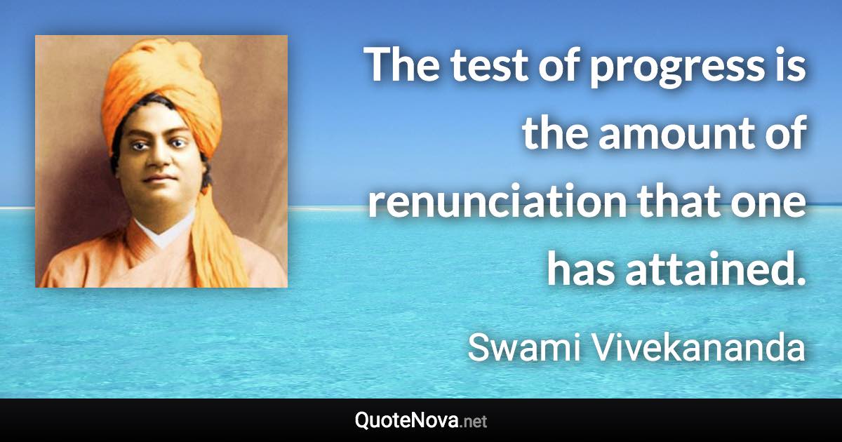 The test of progress is the amount of renunciation that one has attained. - Swami Vivekananda quote