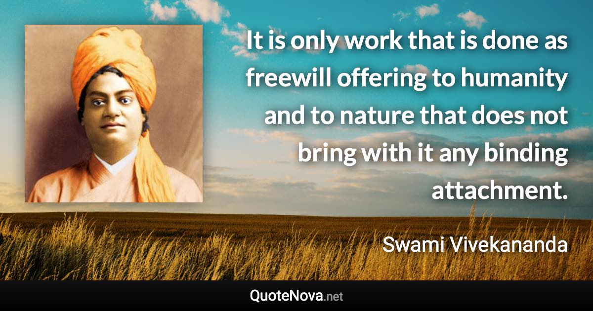 It is only work that is done as freewill offering to humanity and to nature that does not bring with it any binding attachment. - Swami Vivekananda quote