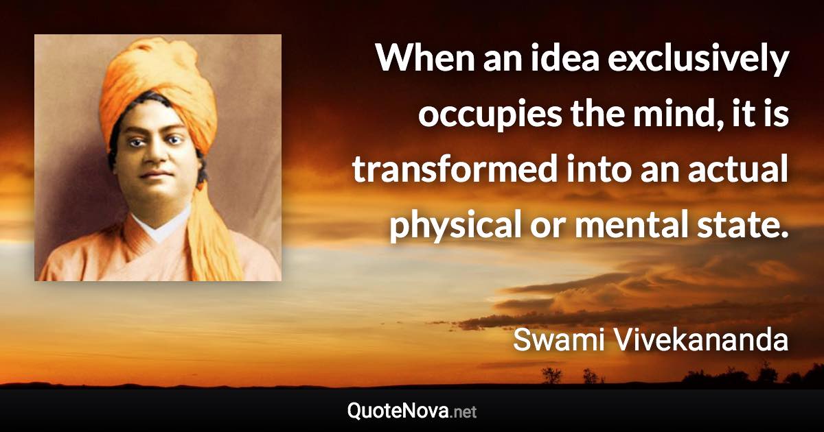 When an idea exclusively occupies the mind, it is transformed into an actual physical or mental state. - Swami Vivekananda quote