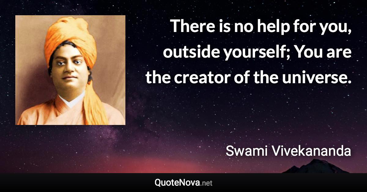 There is no help for you, outside yourself; You are the creator of the universe. - Swami Vivekananda quote