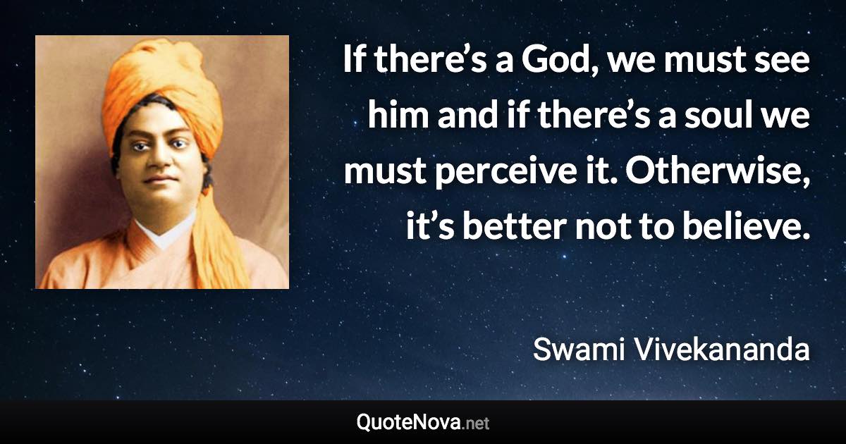 If there’s a God, we must see him and if there’s a soul we must perceive it. Otherwise, it’s better not to believe. - Swami Vivekananda quote