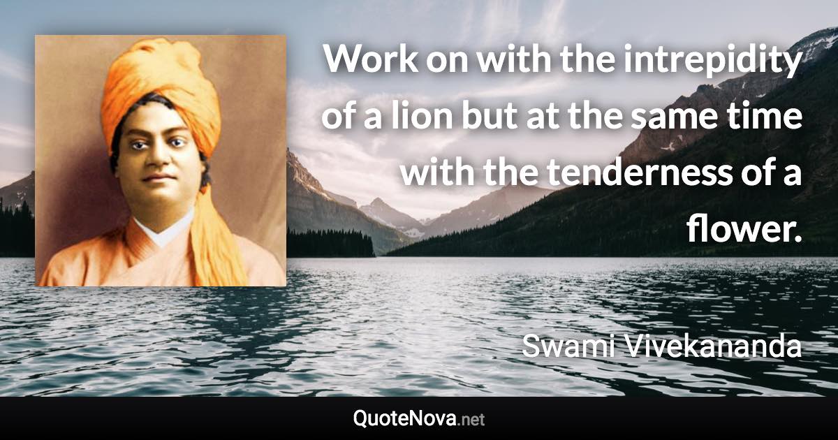 Work on with the intrepidity of a lion but at the same time with the tenderness of a flower. - Swami Vivekananda quote