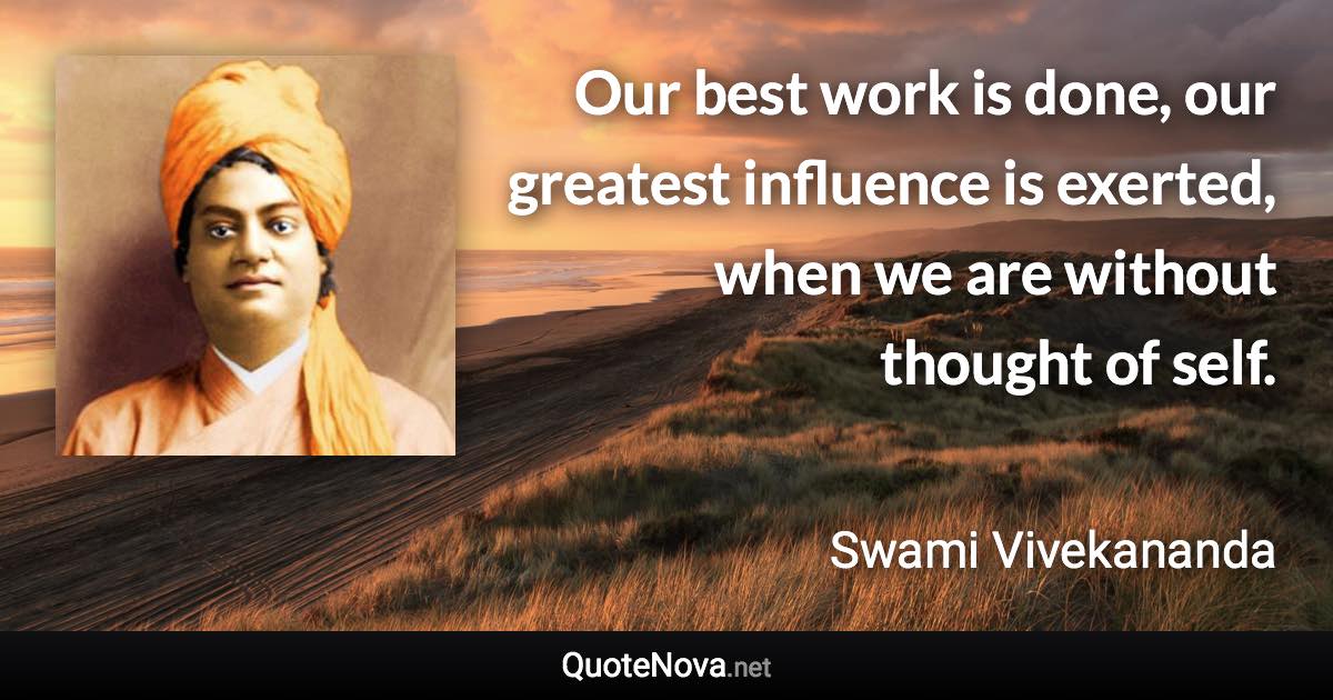 Our best work is done, our greatest influence is exerted, when we are without thought of self. - Swami Vivekananda quote