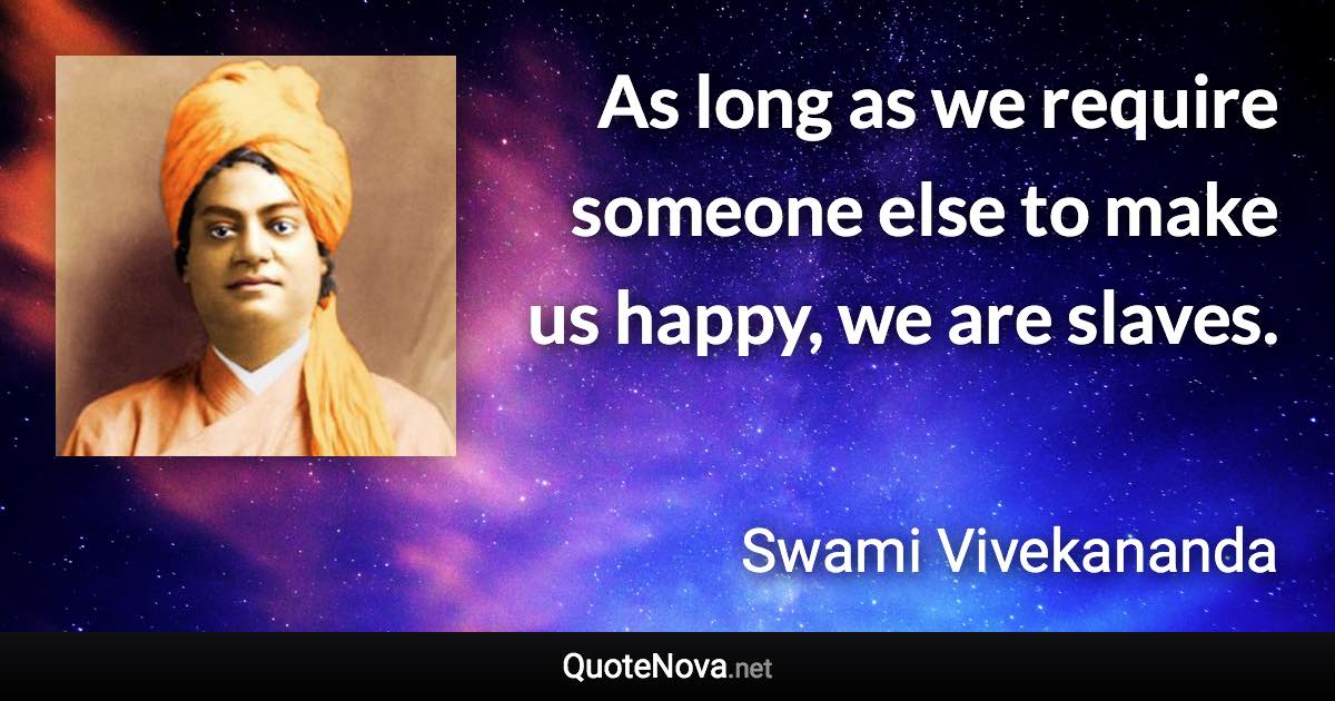 As long as we require someone else to make us happy, we are slaves. - Swami Vivekananda quote