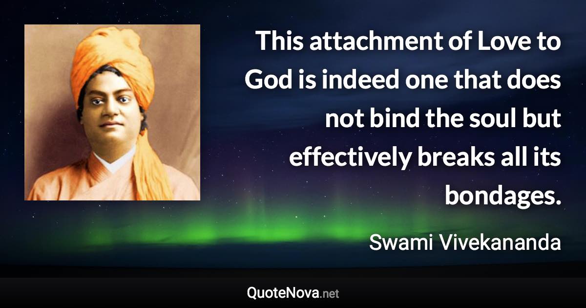 This attachment of Love to God is indeed one that does not bind the soul but effectively breaks all its bondages. - Swami Vivekananda quote