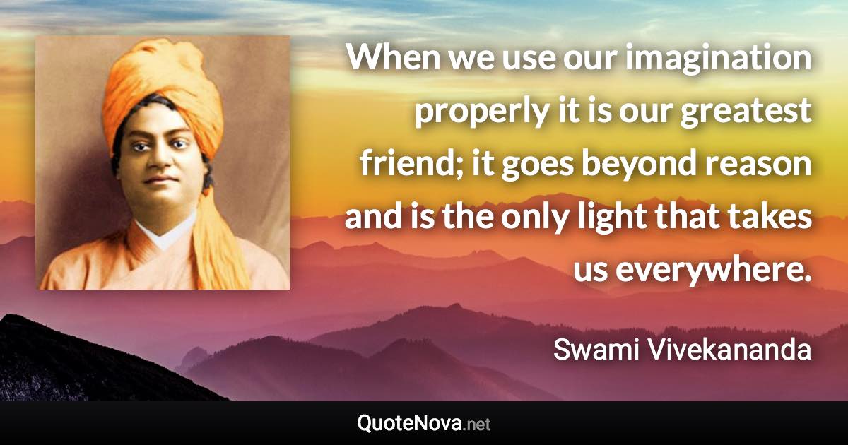 When we use our imagination properly it is our greatest friend; it goes beyond reason and is the only light that takes us everywhere. - Swami Vivekananda quote