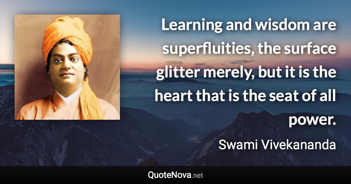 Learning and wisdom are superfluities, the surface glitter merely, but it is the heart that is the seat of all power. - Swami Vivekananda quote