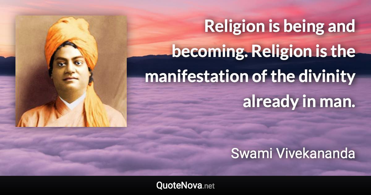Religion is being and becoming. Religion is the manifestation of the divinity already in man. - Swami Vivekananda quote