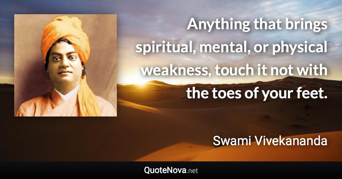 Anything that brings spiritual, mental, or physical weakness, touch it not with the toes of your feet. - Swami Vivekananda quote