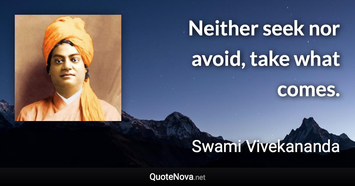 Neither seek nor avoid, take what comes. - Swami Vivekananda quote