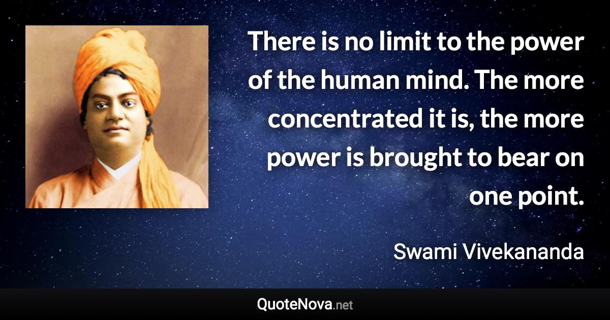 There is no limit to the power of the human mind. The more concentrated it is, the more power is brought to bear on one point. - Swami Vivekananda quote