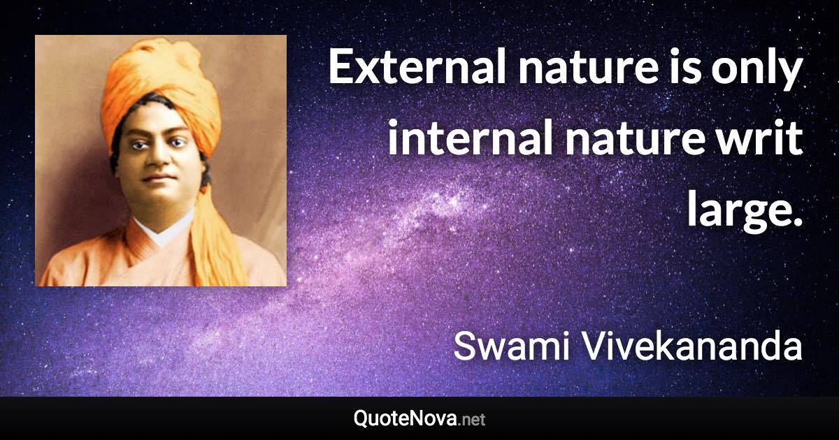 External nature is only internal nature writ large. - Swami Vivekananda quote