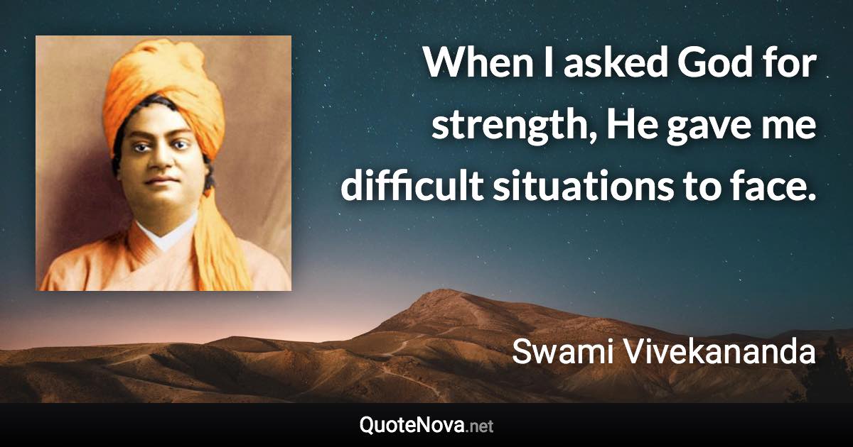 When I asked God for strength, He gave me difficult situations to face. - Swami Vivekananda quote