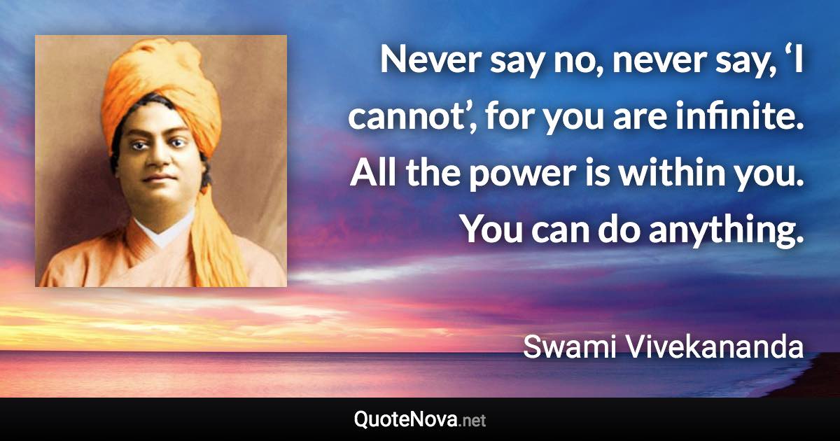 Never say no, never say, ‘I cannot’, for you are infinite. All the power is within you. You can do anything. - Swami Vivekananda quote