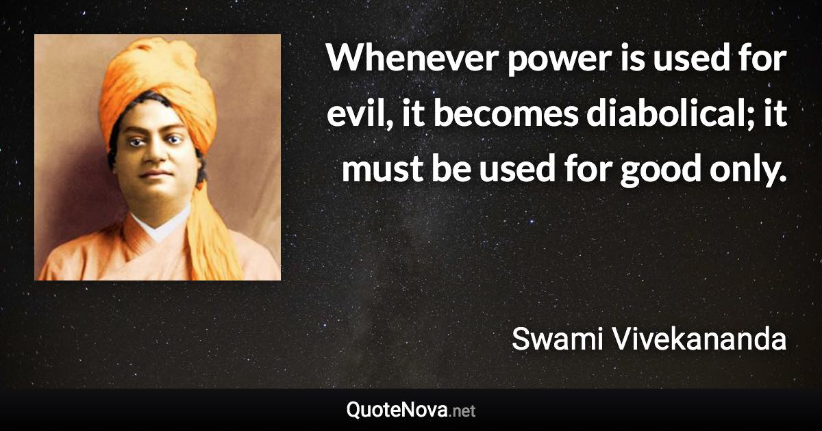 Whenever power is used for evil, it becomes diabolical; it must be used for good only. - Swami Vivekananda quote