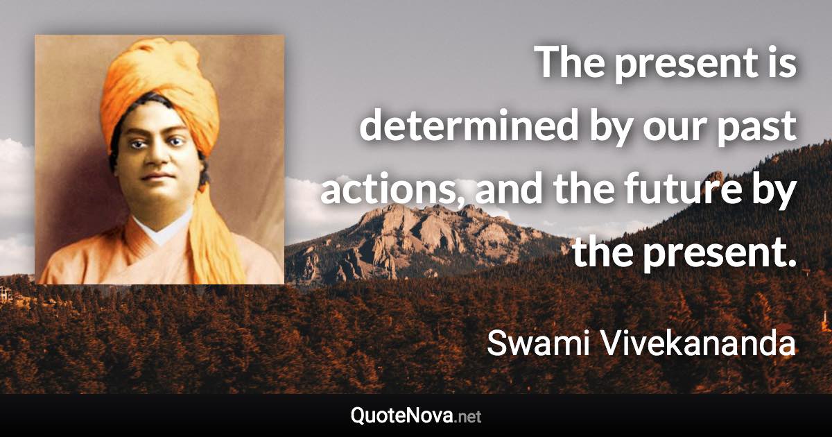 The present is determined by our past actions, and the future by the present. - Swami Vivekananda quote