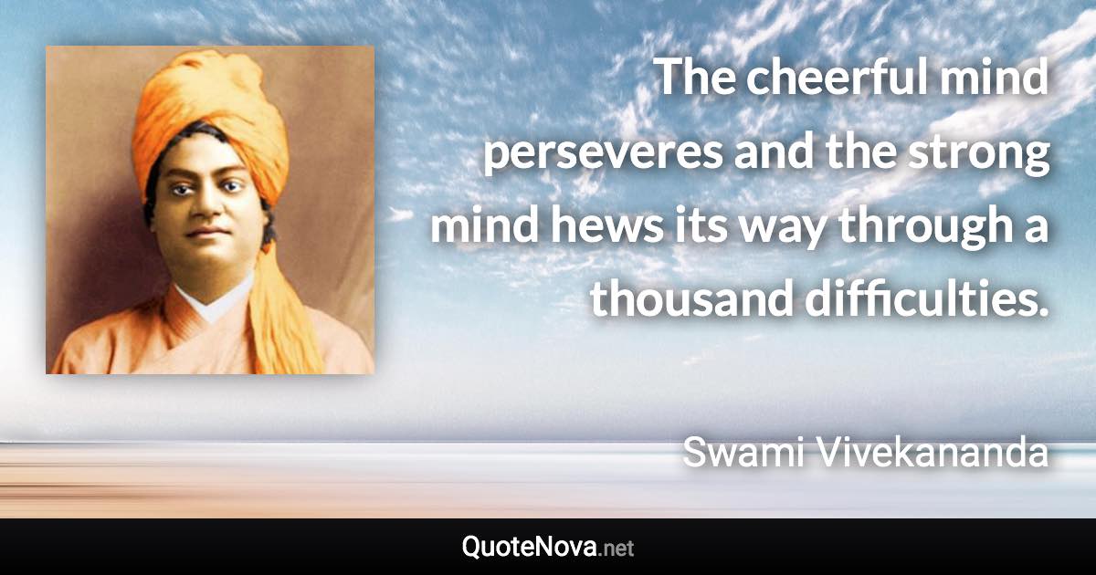 The cheerful mind perseveres and the strong mind hews its way through a thousand difficulties. - Swami Vivekananda quote