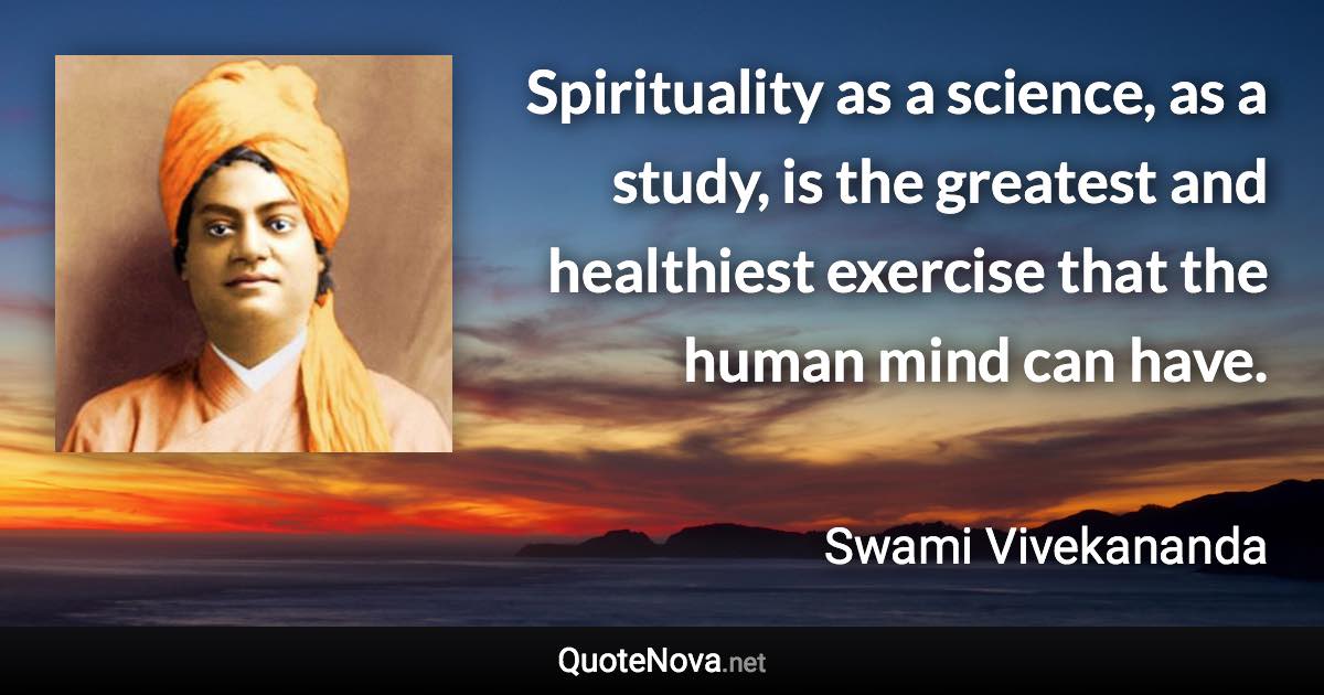 Spirituality as a science, as a study, is the greatest and healthiest exercise that the human mind can have. - Swami Vivekananda quote