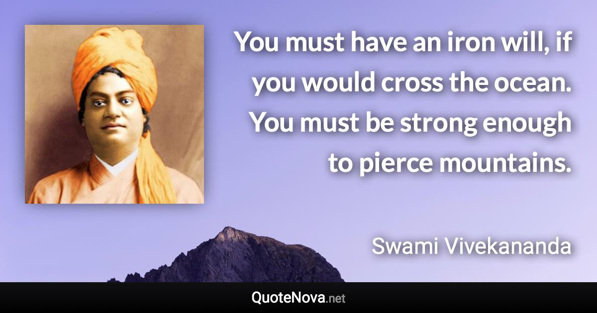 You must have an iron will, if you would cross the ocean. You must be strong enough to pierce mountains. - Swami Vivekananda quote